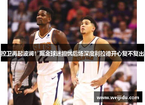 控卫再起波澜！掘金球迷担忧后场深度利拉德开心复不复出