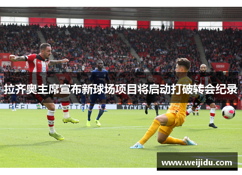 拉齐奥主席宣布新球场项目将启动打破转会纪录