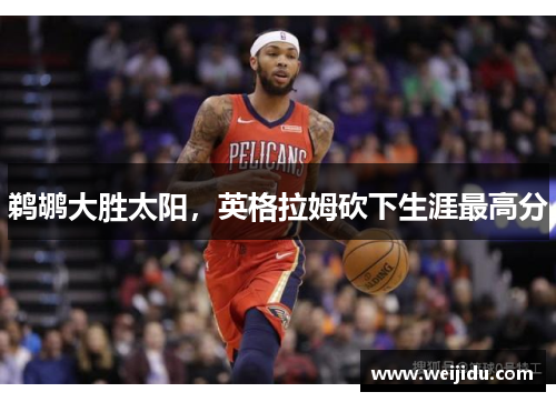 鹈鹕大胜太阳，英格拉姆砍下生涯最高分