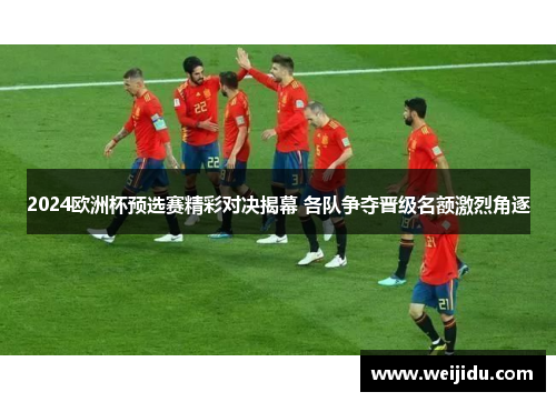 2024欧洲杯预选赛精彩对决揭幕 各队争夺晋级名额激烈角逐