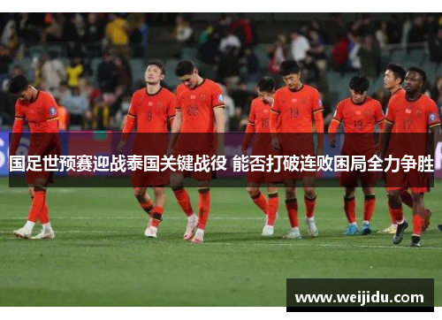 国足世预赛迎战泰国关键战役 能否打破连败困局全力争胜