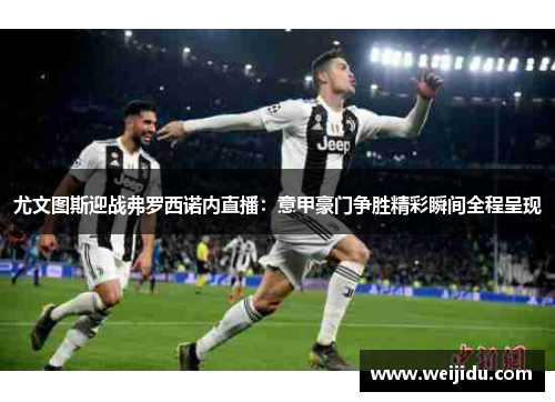 尤文图斯迎战弗罗西诺内直播：意甲豪门争胜精彩瞬间全程呈现