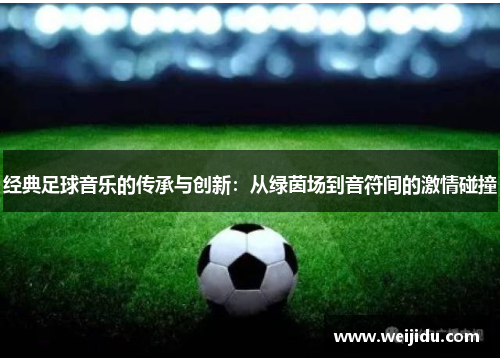 经典足球音乐的传承与创新：从绿茵场到音符间的激情碰撞
