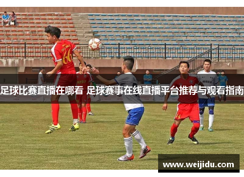 足球比赛直播在哪看 足球赛事在线直播平台推荐与观看指南