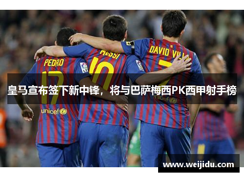 皇马宣布签下新中锋，将与巴萨梅西PK西甲射手榜