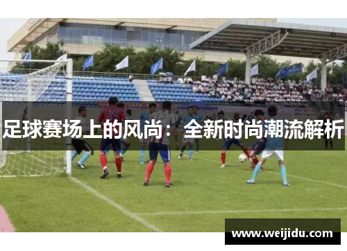 足球赛场上的风尚：全新时尚潮流解析
