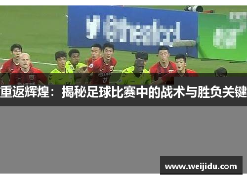 重返辉煌：揭秘足球比赛中的战术与胜负关键