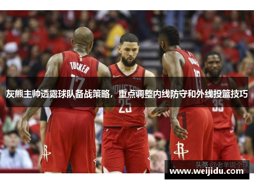 灰熊主帅透露球队备战策略，重点调整内线防守和外线投篮技巧