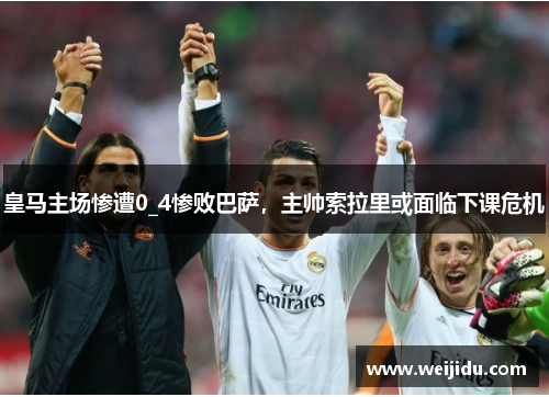 皇马主场惨遭0_4惨败巴萨，主帅索拉里或面临下课危机