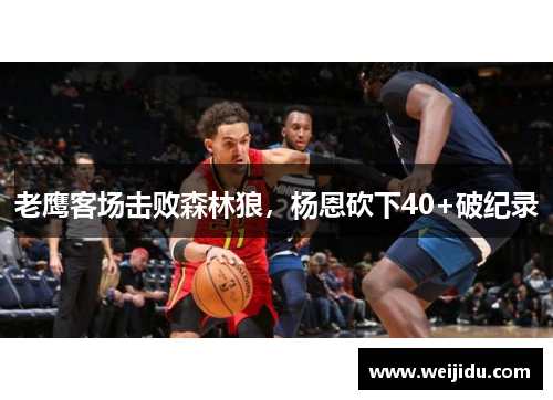 老鹰客场击败森林狼，杨恩砍下40+破纪录