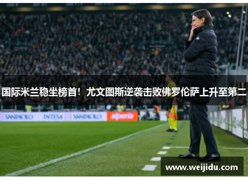 国际米兰稳坐榜首！尤文图斯逆袭击败佛罗伦萨上升至第二