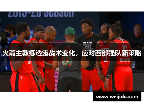 火箭主教练透露战术变化，应对西部强队新策略