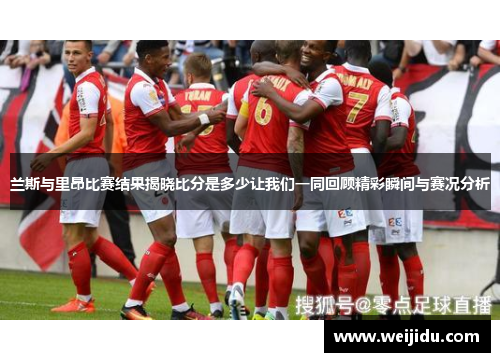 兰斯与里昂比赛结果揭晓比分是多少让我们一同回顾精彩瞬间与赛况分析