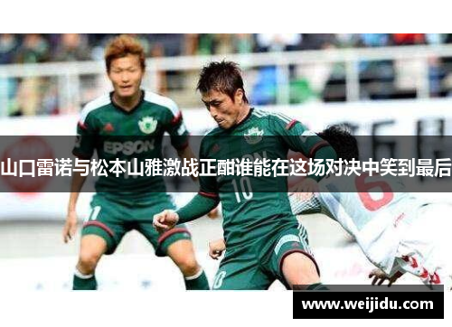 山口雷诺与松本山雅激战正酣谁能在这场对决中笑到最后