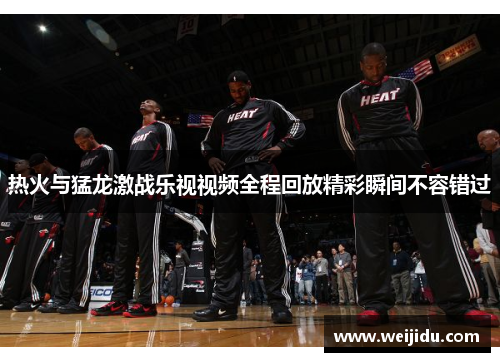 热火与猛龙激战乐视视频全程回放精彩瞬间不容错过