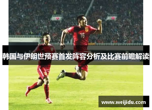 韩国与伊朗世预赛首发阵容分析及比赛前瞻解读