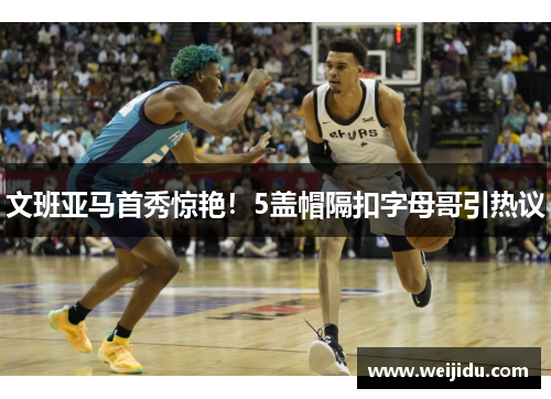 文班亚马首秀惊艳！5盖帽隔扣字母哥引热议